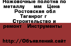 Ножовочные полотна по металлу 300 мм › Цена ­ 5 - Ростовская обл., Таганрог г. Строительство и ремонт » Инструменты   